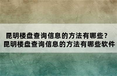 昆明楼盘查询信息的方法有哪些？ 昆明楼盘查询信息的方法有哪些软件